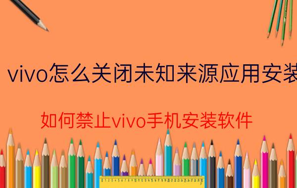 vivo怎么关闭未知来源应用安装 如何禁止vivo手机安装软件？